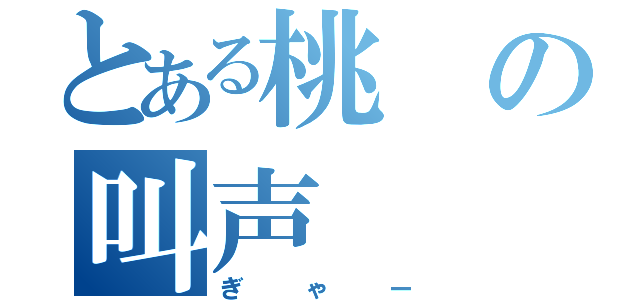 とある桃の叫声（ぎゃー）