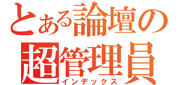 とある論壇の超管理員（インデックス）