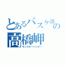 とあるバスケ部の高橋岬（モンスターハンター）