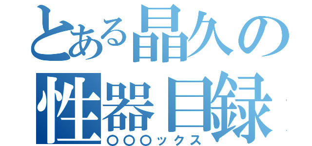 とある晶久の性器目録（〇〇〇ックス）