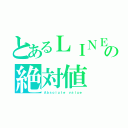 とあるＬＩＮＥの絶対値（Ａｂｓｏｌｕｔｅ ｖａｌｕｅ）