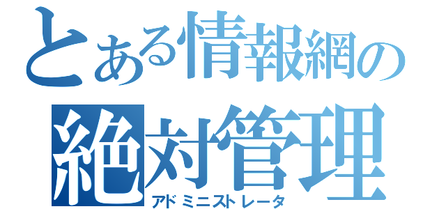 とある情報網の絶対管理者（アドミニストレータ）