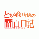 とある商店街の面白日記（ゴールドラッシュ）