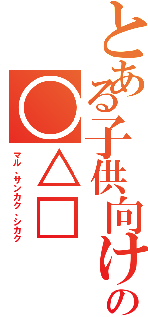 とある子供向けの○△□（マル、サンカク、シカク）