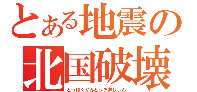 とある地震の北国破壊（とうほくかんとうおおじしん）