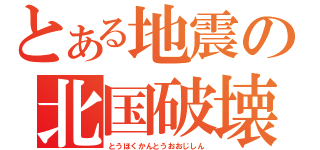 とある地震の北国破壊（とうほくかんとうおおじしん）