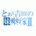 とある吉田の妹愛好家Ⅱ（シスコン）