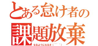 とある怠け者の課題放棄（なるようになるさ（´~｀））