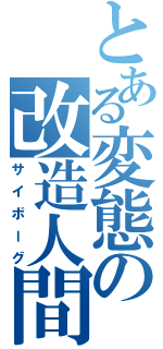 とある変態の改造人間（サイボーグ）