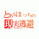 とあるほっちの現実逃避（リアルエスケープ）