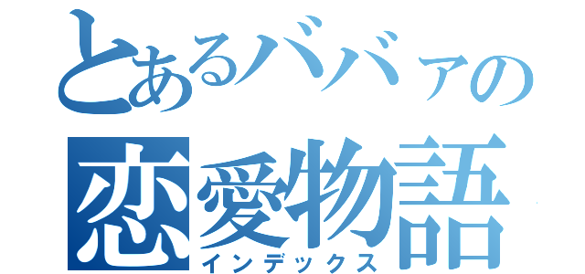 とあるババァの恋愛物語（インデックス）