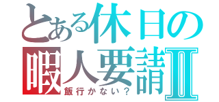 とある休日の暇人要請Ⅱ（飯行かない？）