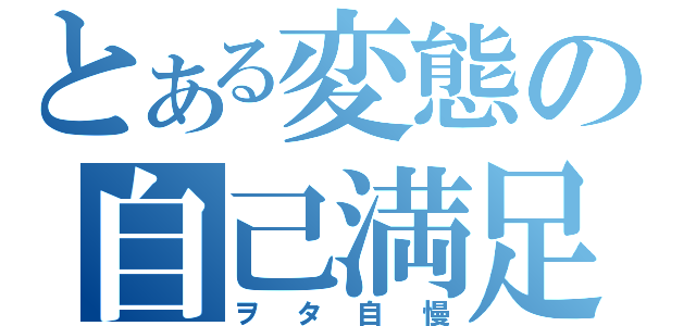 とある変態の自己満足（ヲタ自慢）