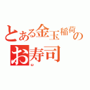 とある金玉稲荷のお寿司（ω）