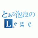 とある泡泡のＬｅｇｅｎｄ泡（囧~）