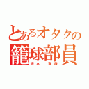 とあるオタクの籠球部員（清水 寛哉）