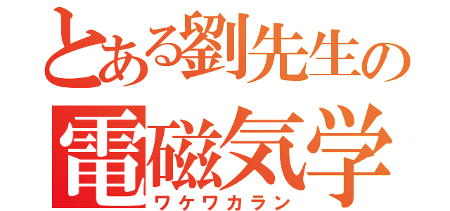 とある劉先生の電磁気学（ワケワカラン）