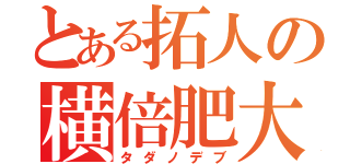 とある拓人の横倍肥大（タダノデブ）