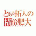 とある拓人の横倍肥大（タダノデブ）