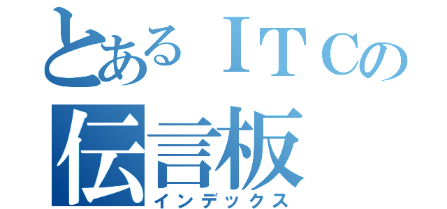 とあるＩＴＣの伝言板（インデックス）