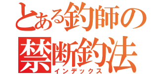 とある釣師の禁断釣法（インデックス）