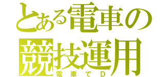 とある電車の競技運用（電車でＤ）