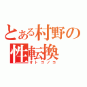 とある村野の性転換（オトコノコ）