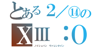 とある２／⑭のＸⅢ：ＯＯ（ノイシュバン　ヴァレンタイン）