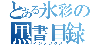 とある氷彩の黒書目録（インデックス）