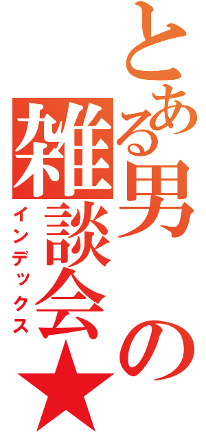 とある男の雑談会★（インデックス）