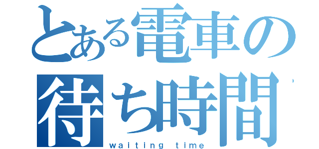 とある電車の待ち時間（ｗａｉｔｉｎｇ ｔｉｍｅ）