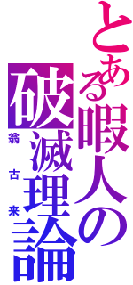 とある暇人の破滅理論（翁古来）