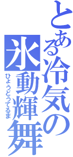 とある冷気の氷動輝舞（ひょうどうてるま）