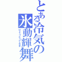 とある冷気の氷動輝舞（ひょうどうてるま）