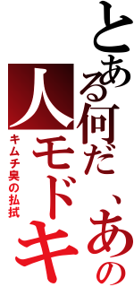 とある何だ、あの人モドキ（キムチ臭の払拭）