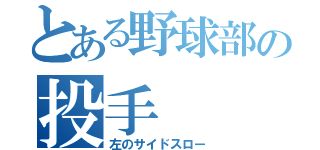 とある野球部の投手（左のサイドスロー）