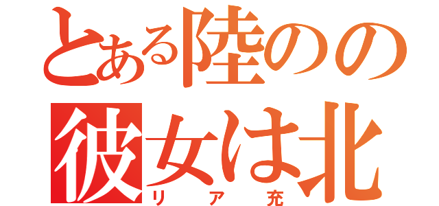 とある陸のの彼女は北井（リア充）