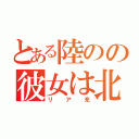 とある陸のの彼女は北井（リア充）