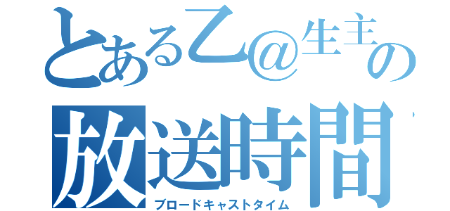 とある乙＠生主の放送時間（ブロードキャストタイム）