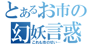 とあるお市の幻妖言惑（これも市のせい…）