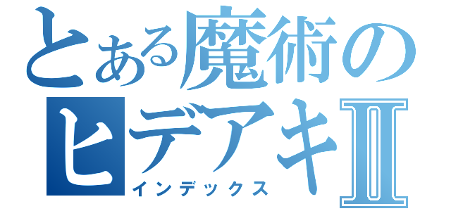 とある魔術のヒデアキⅡ（インデックス）