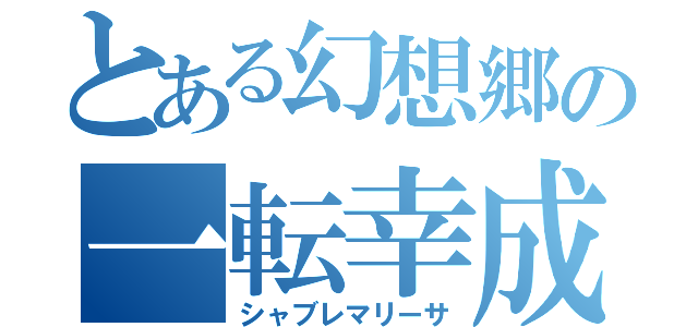 とある幻想郷の一転幸成（シャブレマリーサ）