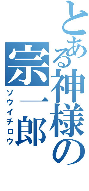 とある神様の宗一郎（ソウイチロウ）