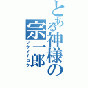 とある神様の宗一郎（ソウイチロウ）