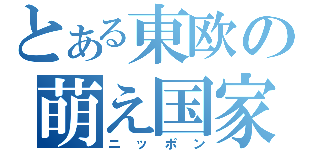 とある東欧の萌え国家（ニッポン）