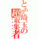 とある埼玉の超収集者（キモオタ）