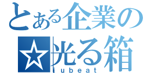 とある企業の☆光る箱（ｊｕｂｅａｔ）