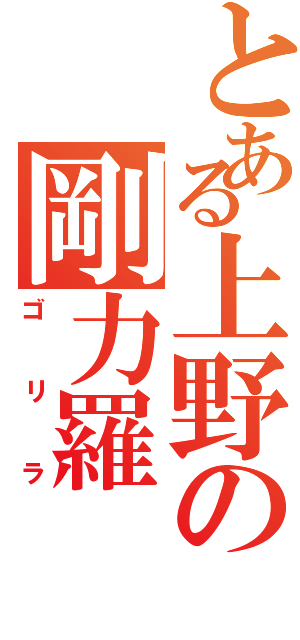 とある上野の剛力羅（ゴリラ）