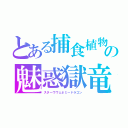 とある捕食植物花の魅惑獄竜（スターヴヴェネミードラゴン）