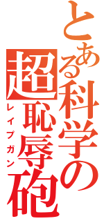 とある科学の超恥辱砲（レイプガン）